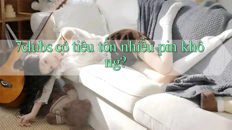 7clubs có tiêu tốn nhiều pin không? 7clubs có tiêu tốn nhiều pin không?