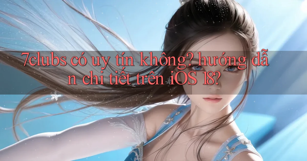 7clubs có uy tín không hướng dẫn chi tiết trên iOS 18