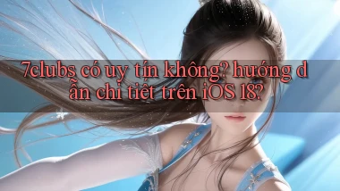 7clubs có uy tín không hướng dẫn chi tiết trên iOS 18