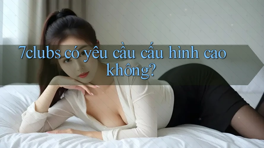 7clubs có yêu cầu cấu hình cao không?