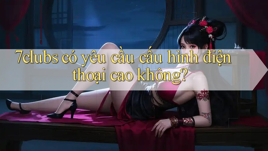 7clubs có yêu cầu cấu hình điện thoại cao không? 7clubs có yêu cầu cấu hình điện thoại cao không?