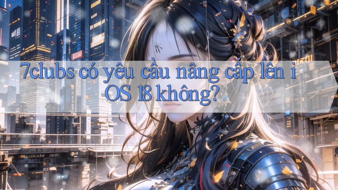 7clubs có yêu cầu nâng cấp lên iOS 18 không? 7clubs có yêu cầu nâng cấp lên iOS 18 không?