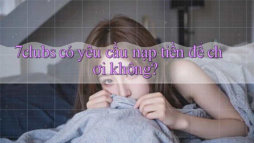 7clubs có yêu cầu nạp tiền để chơi không? 7clubs có yêu cầu nạp tiền để chơi không?