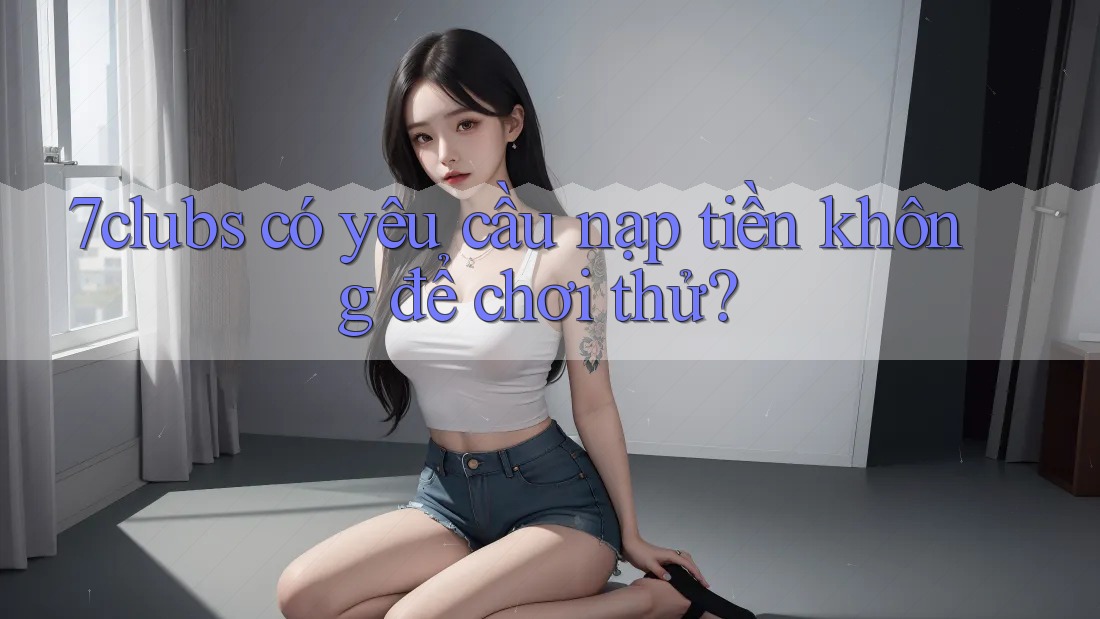 7clubs có yêu cầu nạp tiền không để chơi thử?
