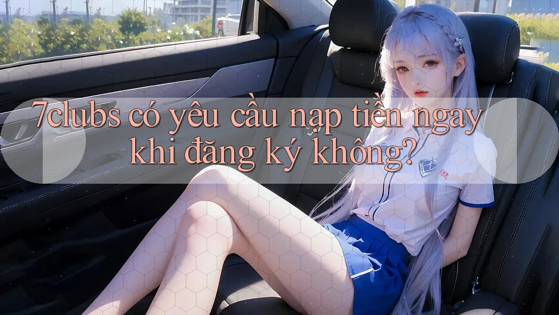 7clubs có yêu cầu nạp tiền ngay khi đăng ký không? 7clubs có yêu cầu nạp tiền ngay khi đăng ký không?