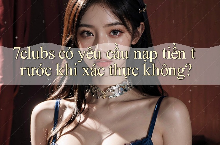 7clubs có yêu cầu nạp tiền trước khi xác thực không?