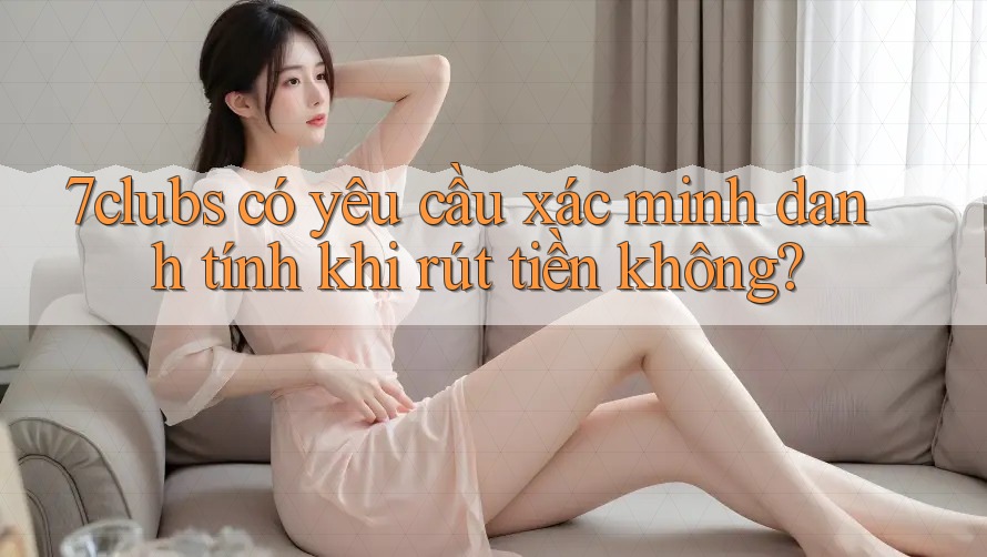 7clubs có yêu cầu xác minh danh tính khi rút tiền không?
