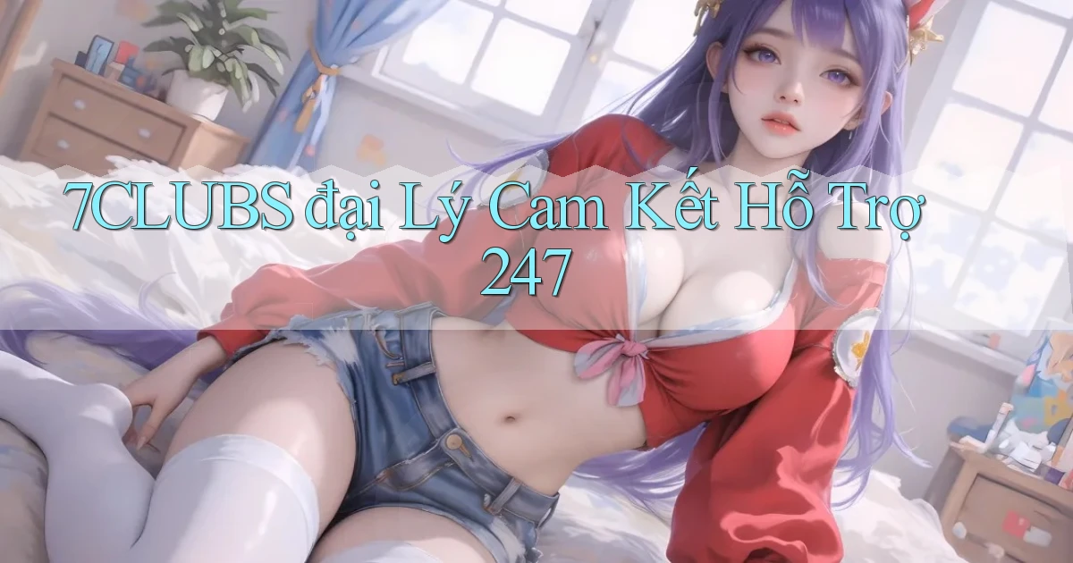7clubs  đại lý cam kết hỗ trợ 24／7