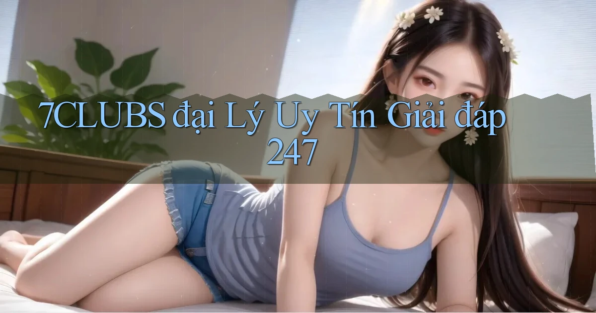 7clubs  đại lý uy tín giải đáp 24／7