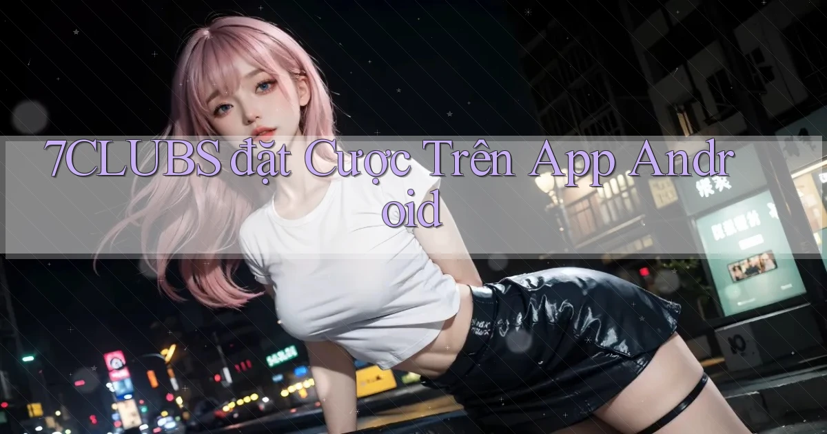 7clubs  đặt cược trên app android