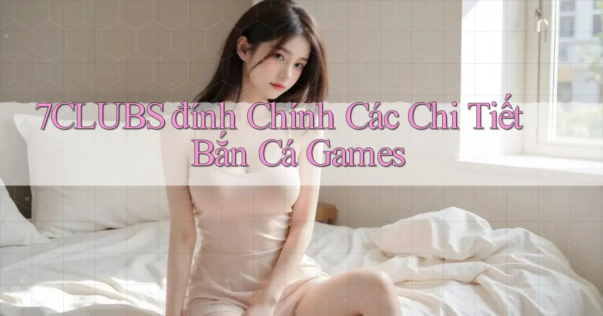 7clubs  đính chính các chi tiết bắn cá games