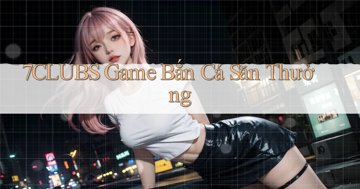 7clubs  game bắn cá săn thưởng