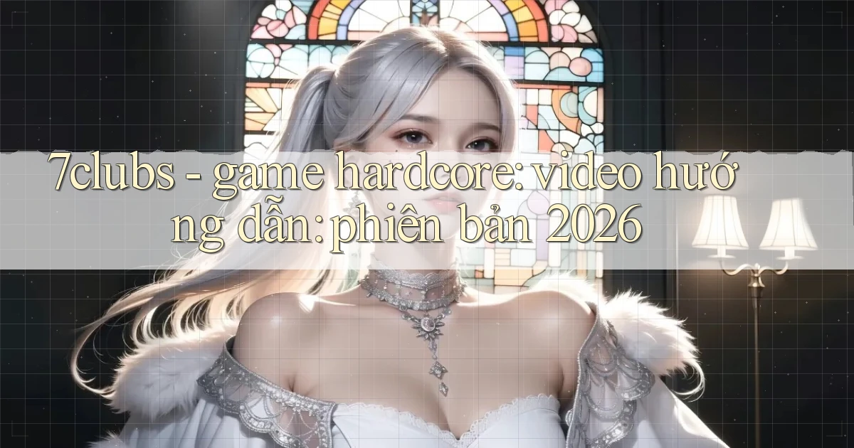 7clubs   game hardcore video hướng dẫn phiên bản 2026