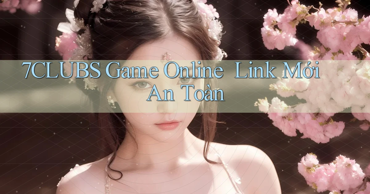 7clubs   Game Online ｜ Link Mới An Toàn