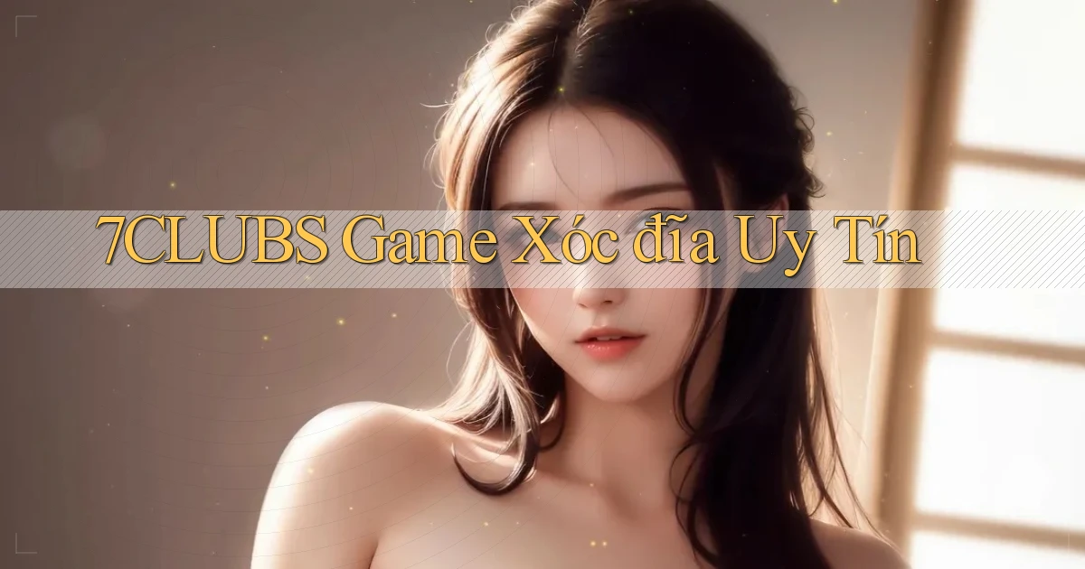 7clubs  game xóc đĩa uy tín