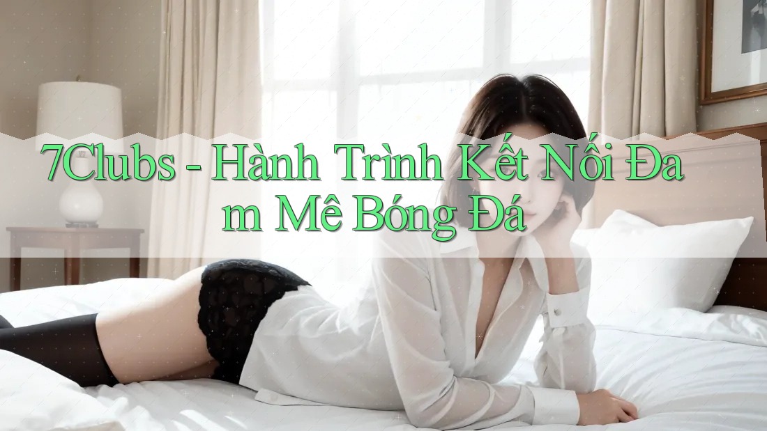 7Clubs - Hành Trình Kết Nối Đam Mê Bóng Đá