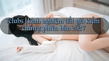 7clubs kinh nghiệm đắt giá kiểm chứng phiên bản 2027