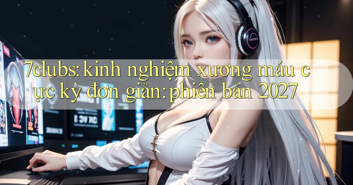 7clubs kinh nghiệm xương máu cực kỳ đơn giản phiên bản 2027
