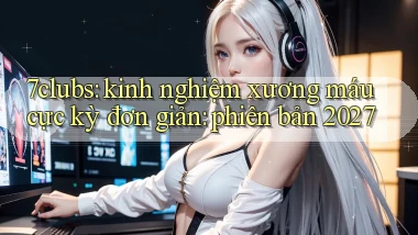 7clubs kinh nghiệm xương máu cực kỳ đơn giản phiên bản 2027