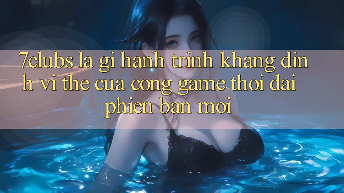 7clubs Là Gì? Hành Trình Khẳng Định Vị Thế Của Cổng Game Thời Đại Phiên bản mới