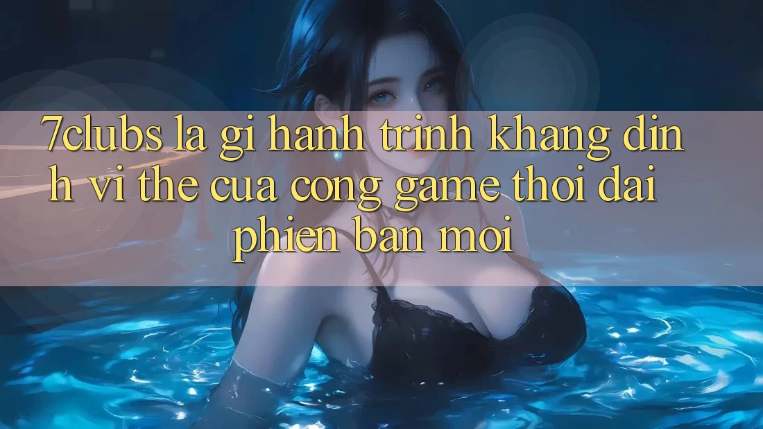 7clubs Là Gì? Hành Trình Khẳng Định Vị Thế Của Cổng Game Thời Đại Phiên bản mới