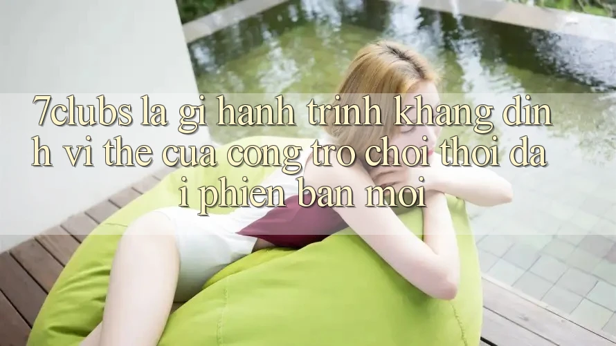 7clubs Là Gì? Hành Trình Khẳng Định Vị Thế Của Cổng Trò chơi Thời Đại Phiên bản mới 7clubs Là Gì? Hành Trình Khẳng Định Vị Thế Của Cổng Trò chơi Thời Đại Phiên bản mới