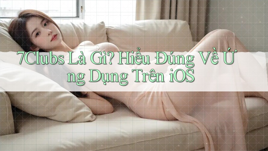 7Clubs Là Gì? Hiểu Đúng Về Ứng Dụng Trên iOS