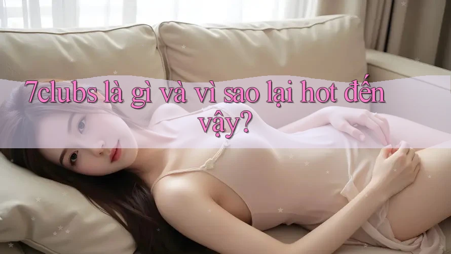 7clubs là gì và vì sao lại hot đến vậy? 7clubs là gì và vì sao lại hot đến vậy?