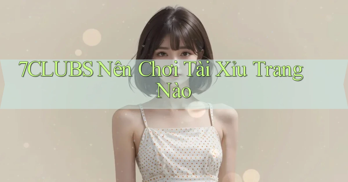 7clubs  nên chơi tài xỉu trang nào