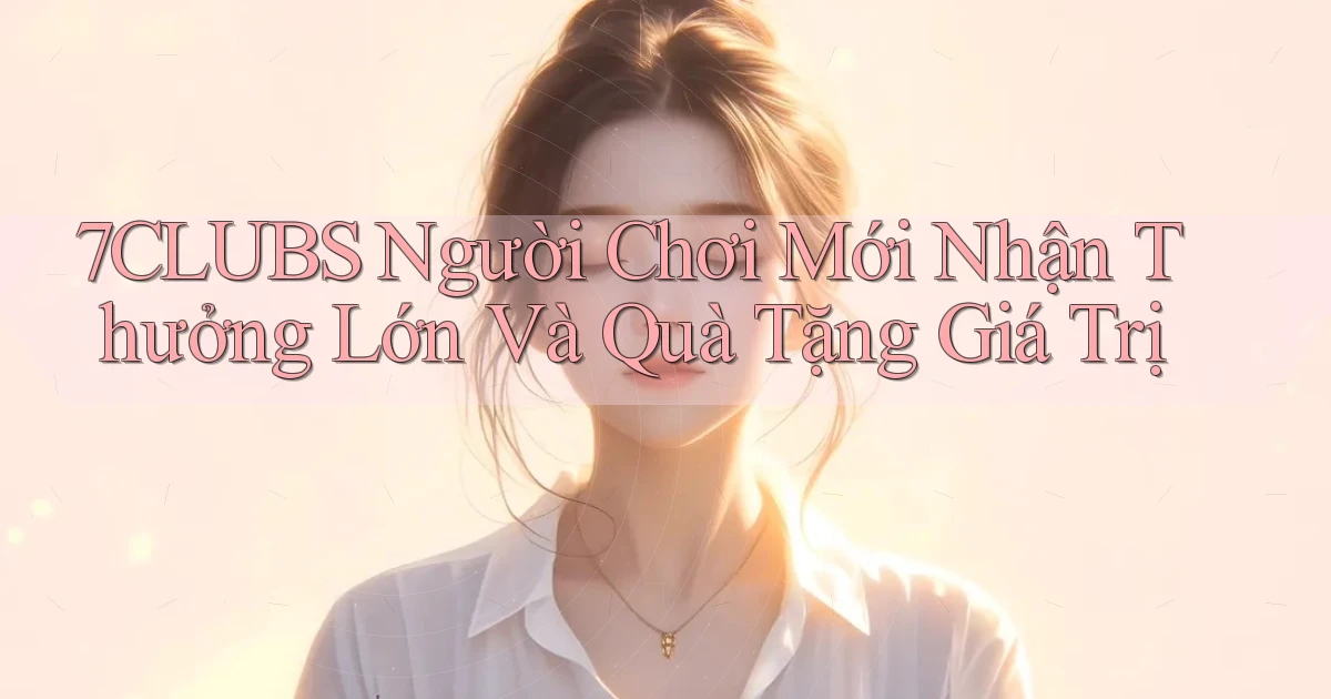 7clubs  người chơi mới nhận thưởng lớn và quà tặng giá trị
