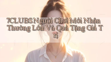 7clubs  người chơi mới nhận thưởng lớn và quà tặng giá trị
