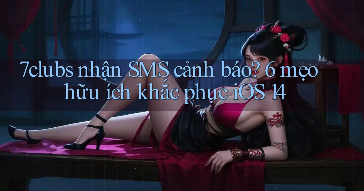 7clubs nhận SMS cảnh báo 6 mẹo hữu ích khắc phục iOS 14