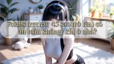 7clubs (review 4.5 sao trở lên) có an toàn không khi ở nhà