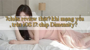 7clubs review thật khi mạng yếu, trên iOS 17 chip Dimensity