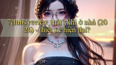 7clubs review thật khi ở nhà (2026)   thiết kế hiện đại