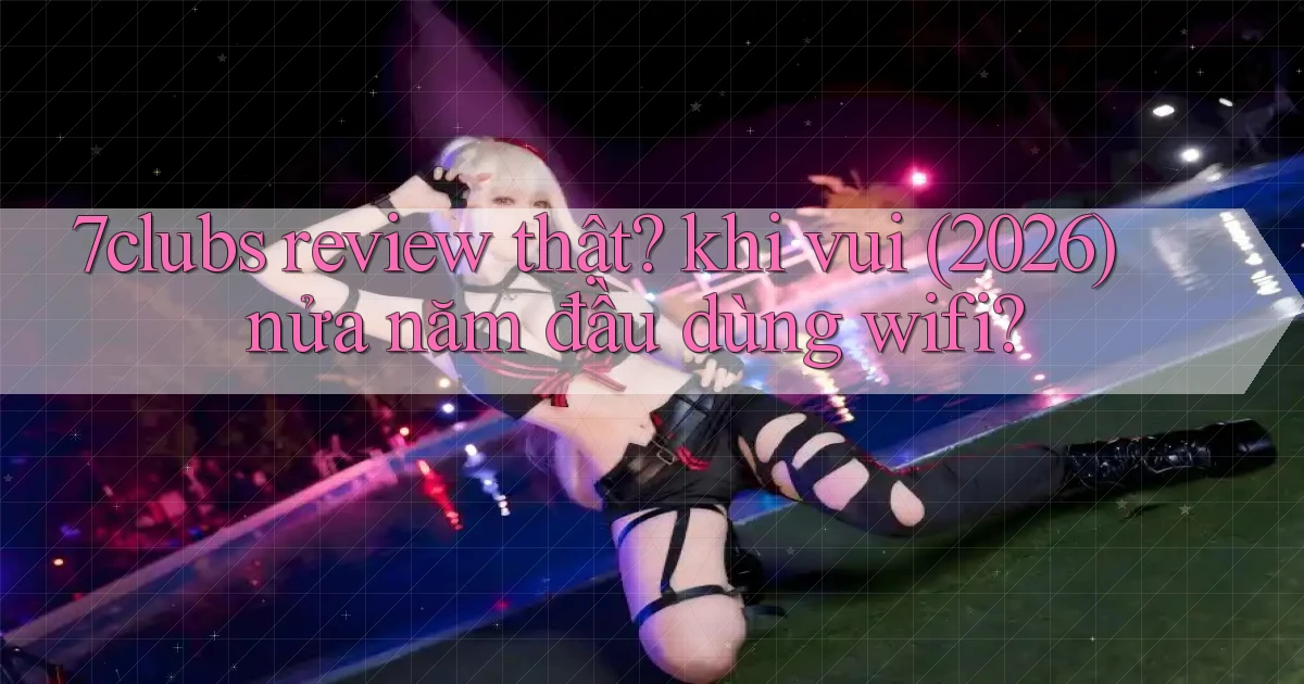 7clubs review thật khi vui (2026) nửa năm đầu dùng wifi
