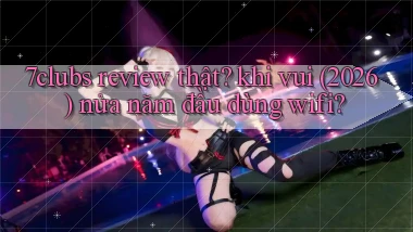 7clubs review thật khi vui (2026) nửa năm đầu dùng wifi