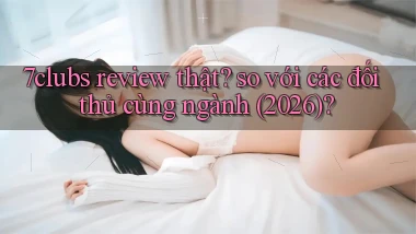 7clubs review thật so với các đối thủ cùng ngành (2026)