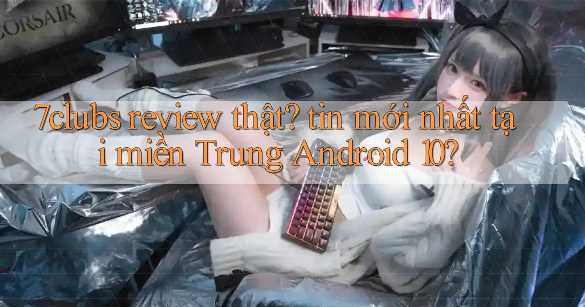 7clubs review thật tin mới nhất tại miền Trung Android 10