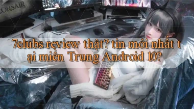7clubs review thật tin mới nhất tại miền Trung Android 10