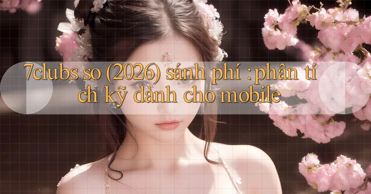 7clubs so (2026) sánh phí phân tích kỹ dành cho mobile