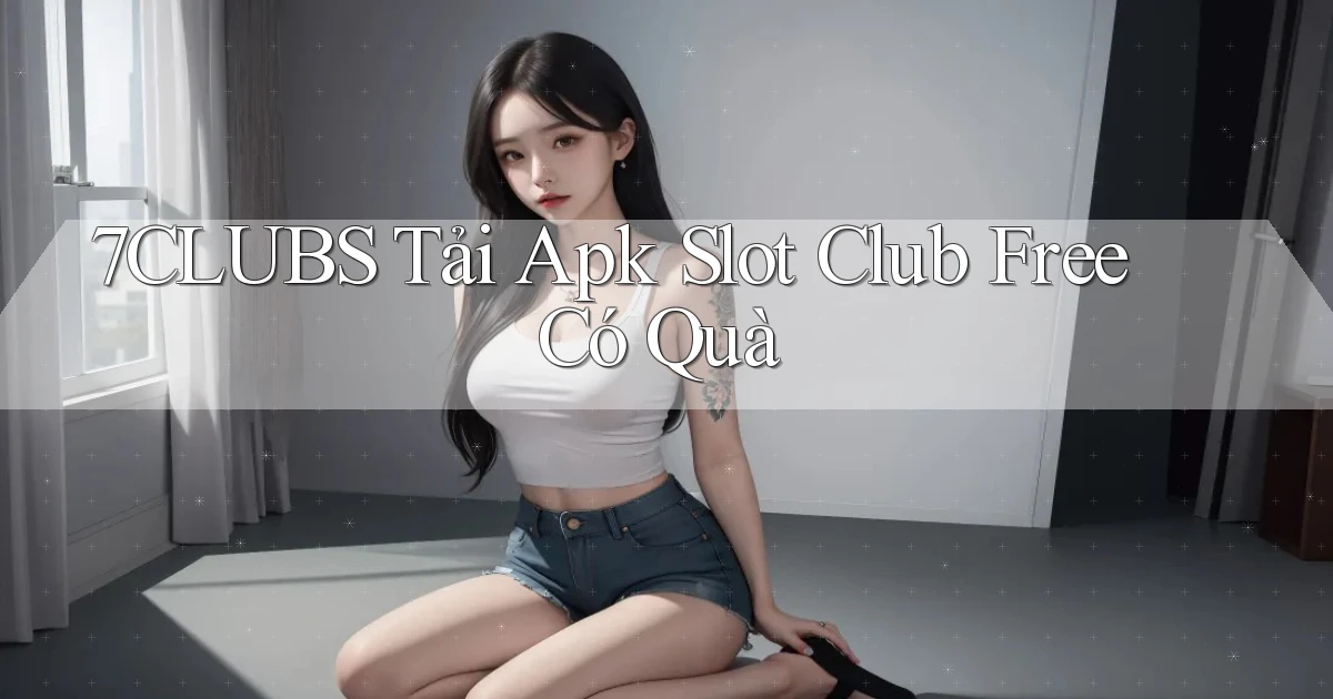 7clubs  tải apk slot club free có quà