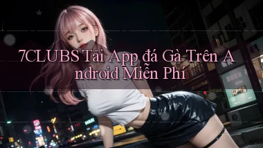 7clubs  tải app đá gà trên android miễn phí