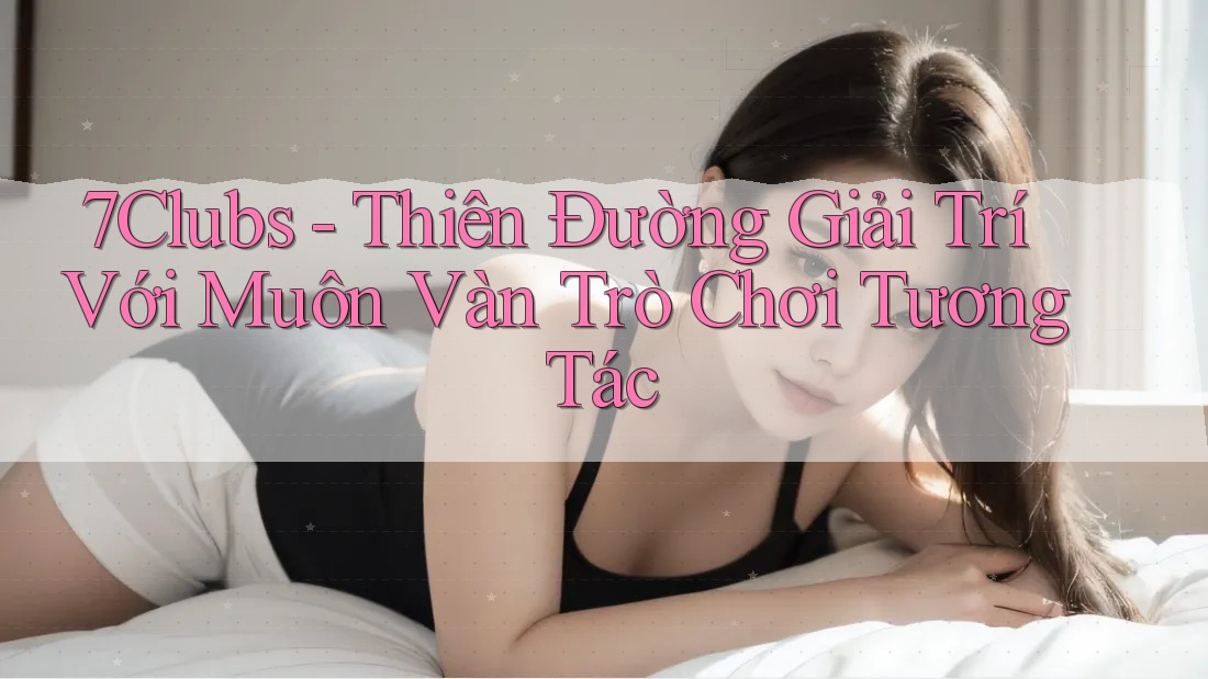 7Clubs - Thiên Đường Giải Trí Với Muôn Vàn Trò Chơi Tương Tác 7Clubs - Thiên Đường Giải Trí Với Muôn Vàn Trò Chơi Tương Tác