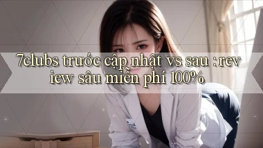 7clubs trước cập nhật vs sau review sâu miễn phí 100%
