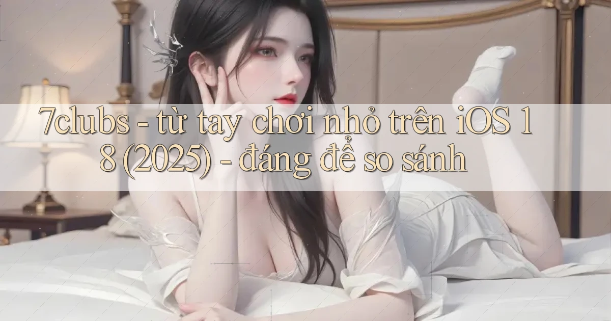 7clubs   từ tay chơi nhỏ trên iOS 18 (2025)   đáng để so sánh