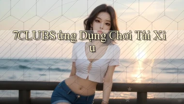 7clubs  ứng dụng chơi tài xỉu