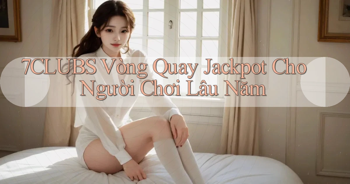 7clubs  vòng quay jackpot cho người chơi lâu năm