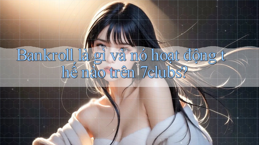 Bankroll là gì và nó hoạt động thế nào trên 7clubs?