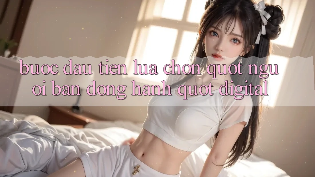 Bước Đầu Tiên: Lựa Chọn " Người Bạn Đồng Hành" Digital